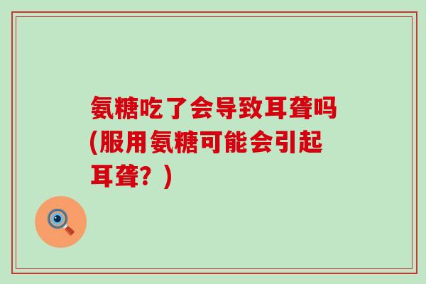 氨糖吃了会导致耳聋吗(服用氨糖可能会引起耳聋？)-第1张图片-氨糖科普网