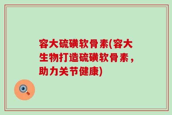 容大硫磺软骨素(容大生物打造硫磺软骨素,助力关节健康)-第1张图片-氨糖科普网 容大硫磺软骨素(容大生物打造硫磺软骨素,助力关节健康)-第1张图片-氨糖科普网