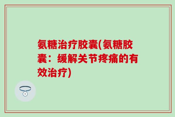 氨糖治疗胶囊(氨糖胶囊:缓解关节疼痛的有效治疗)-第1张图片-氨糖科普网 氨糖治疗胶囊(氨糖胶囊:缓解关节疼痛的有效治疗)-第1张图片-氨糖科普网