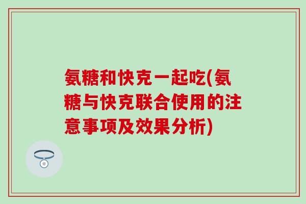 氨糖和快克一起吃(氨糖与快克联合使用的注意事项及效果分析)-第1张图片-氨糖科普网