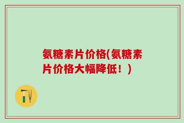 氨糖素片价格(氨糖素片价格大幅降低！)-第1张图片-氨糖科普网