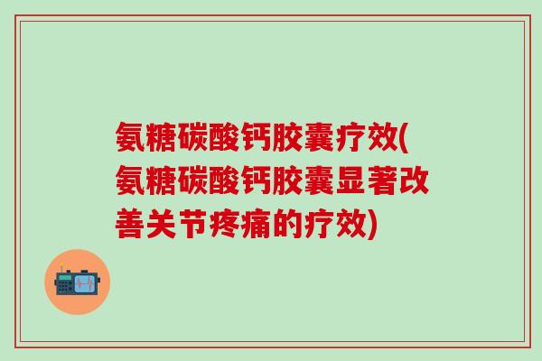 氨糖碳酸钙胶囊疗效(氨糖碳酸钙胶囊显著改善关节疼痛的疗效)-第1张图片-氨糖科普网 氨糖碳酸钙胶囊疗效(氨糖碳酸钙胶囊显著改善关节疼痛的疗效)-第1张图片-氨糖科普网