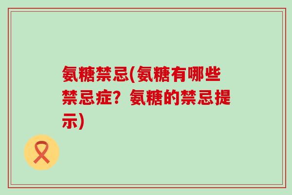 氨糖禁忌(氨糖有哪些禁忌症?氨糖的禁忌提示)-第1张图片-氨糖科普网 氨糖禁忌(氨糖有哪些禁忌症?氨糖的禁忌提示)-第1张图片-氨糖科普网