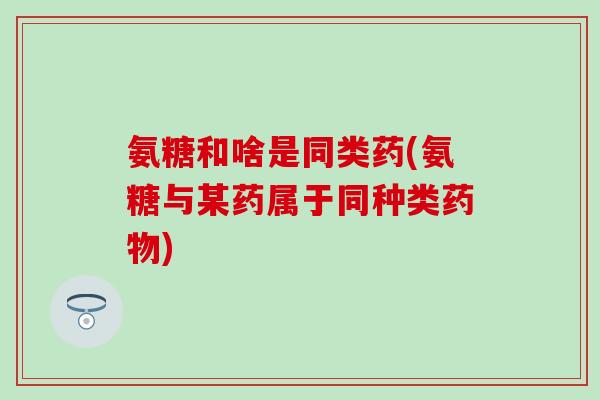 氨糖和啥是同类药(氨糖与某药属于同种类药物)-第1张图片-氨糖科普网 氨糖和啥是同类药(氨糖与某药属于同种类药物)-第1张图片-氨糖科普网