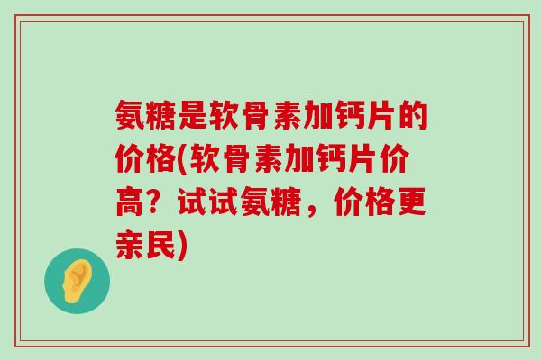 氨糖是软骨素加钙片的价格(软骨素加钙片价高？试试氨糖，价格更亲民)-第1张图片-氨糖科普网