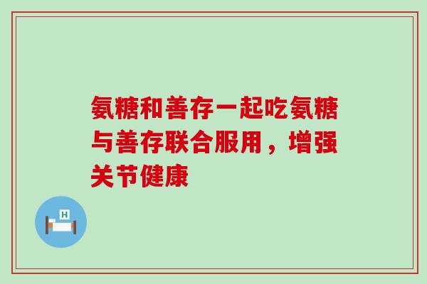 氨糖和善存一起吃氨糖与善存联合服用，增强关节健康-第1张图片-氨糖科普网