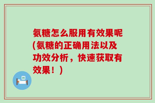 氨糖怎么服用有效果呢(氨糖的正确用法以及功效分析,快速获取有效果!)-第1张图片-氨糖科普网 氨糖怎么服用有效果呢(氨糖的正确用法以及功效分析,快速获取有效果!)-第1张图片-氨糖科普网