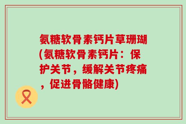 氨糖软骨素钙片草珊瑚(氨糖软骨素钙片:保护关节,缓解关节疼痛,促进骨骼健康)-第1张图片-氨糖科普网 氨糖软骨素钙片草珊瑚(氨糖软骨素钙片:保护关节,缓解关节疼痛,促进骨骼健康)-第1张图片-氨糖科普网