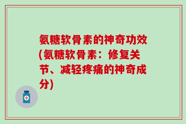 氨糖软骨素的神奇功效(氨糖软骨素:修复关节、减轻疼痛的神奇成分)-第1张图片-氨糖科普网 氨糖软骨素的神奇功效(氨糖软骨素:修复关节、减轻疼痛的神奇成分)-第1张图片-氨糖科普网