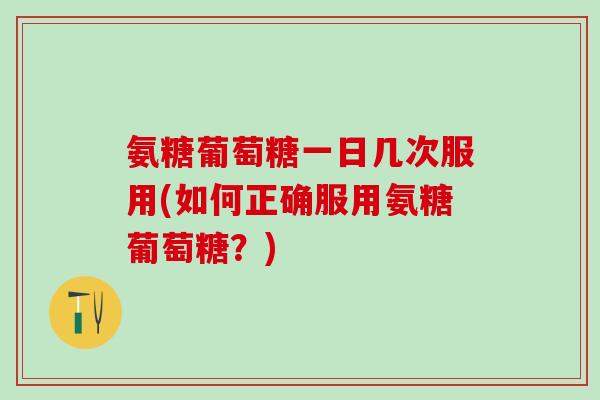 氨糖葡萄糖一日几次服用(如何正确服用氨糖葡萄糖?)-第1张图片-氨糖科普网 氨糖葡萄糖一日几次服用(如何正确服用氨糖葡萄糖?)-第1张图片-氨糖科普网