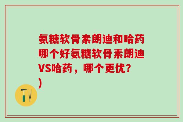 氨糖软骨素朗迪和哈药哪个好氨糖软骨素朗迪VS哈药,哪个更优?)-第1张图片-氨糖科普网 氨糖软骨素朗迪和哈药哪个好氨糖软骨素朗迪VS哈药,哪个更优?)-第1张图片-氨糖科普网