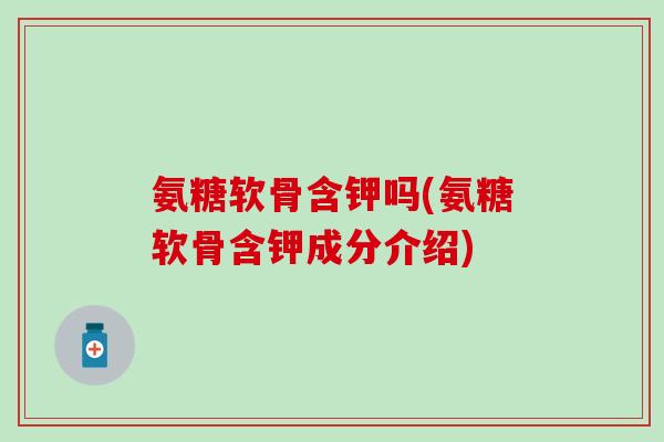氨糖软骨含钾吗(氨糖软骨含钾成分介绍)-第1张图片-氨糖科普网