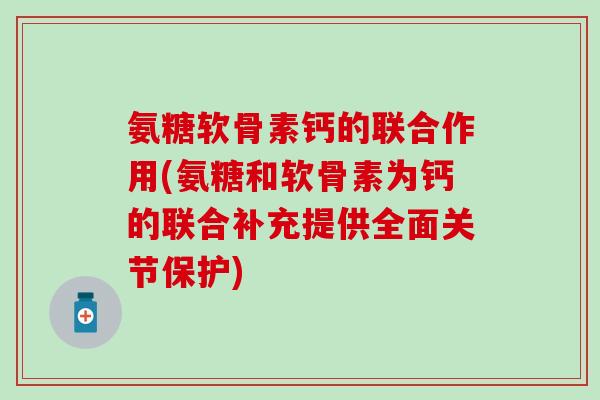 氨糖软骨素钙的联合作用(氨糖和软骨素为钙的联合补充提供全面关节保护)-第1张图片-氨糖科普网