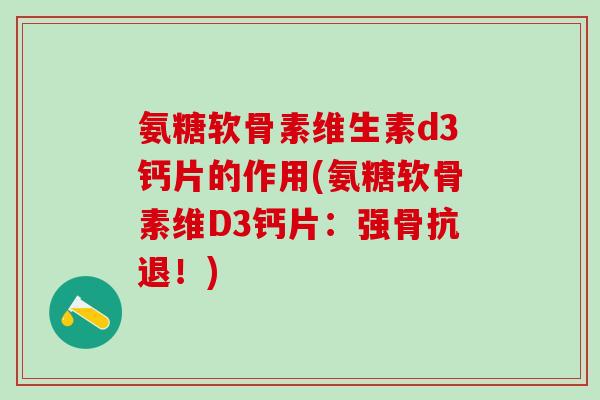 氨糖软骨素维生素d3钙片的作用(氨糖软骨素维D3钙片：强骨抗退！)-第1张图片-氨糖科普网