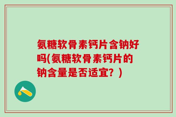 氨糖软骨素钙片含钠好吗(氨糖软骨素钙片的钠含量是否适宜？)-第1张图片-氨糖科普网