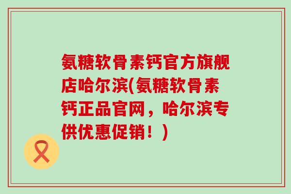 氨糖软骨素钙官方旗舰店哈尔滨(氨糖软骨素钙正品官网，哈尔滨专供优惠促销！)-第1张图片-氨糖科普网