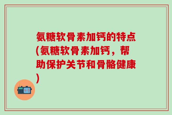 氨糖软骨素加钙的特点(氨糖软骨素加钙,帮助保护关节和骨骼健康)-第1张图片-氨糖科普网 氨糖软骨素加钙的特点(氨糖软骨素加钙,帮助保护关节和骨骼健康)-第1张图片-氨糖科普网