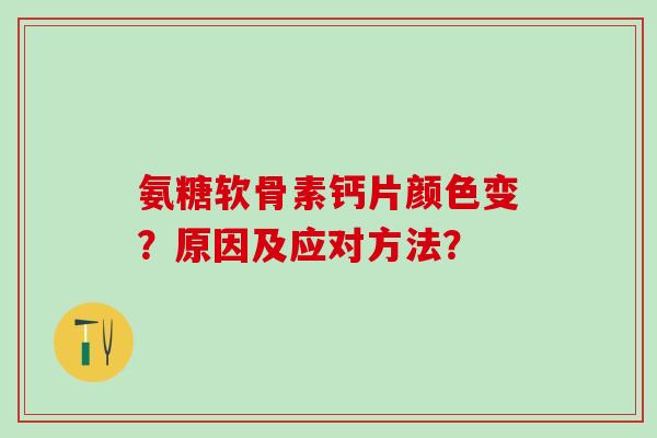 氨糖软骨素钙片颜色变？原因及应对方法？-第1张图片-氨糖科普网