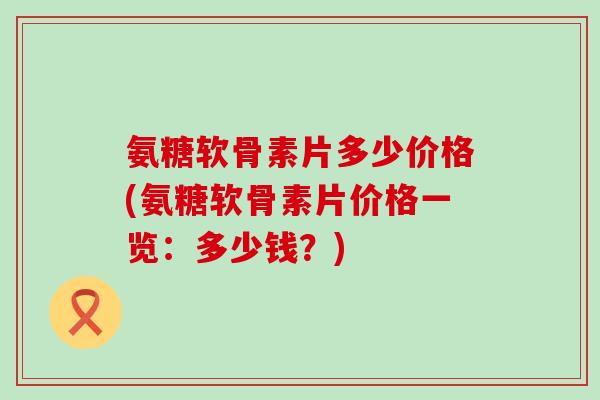 氨糖软骨素片多少价格(氨糖软骨素片价格一览:多少钱?)-第1张图片-氨糖科普网 氨糖软骨素片多少价格(氨糖软骨素片价格一览:多少钱?)-第1张图片-氨糖科普网