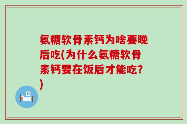 氨糖软骨素钙为啥要晚后吃(为什么氨糖软骨素钙要在饭后才能吃?)-第1张图片-氨糖科普网 氨糖软骨素钙为啥要晚后吃(为什么氨糖软骨素钙要在饭后才能吃?)-第1张图片-氨糖科普网