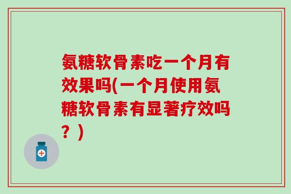 氨糖软骨素吃一个月有效果吗(一个月使用氨糖软骨素有显著疗效吗?)-第1张图片-氨糖科普网 氨糖软骨素吃一个月有效果吗(一个月使用氨糖软骨素有显著疗效吗?)-第1张图片-氨糖科普网