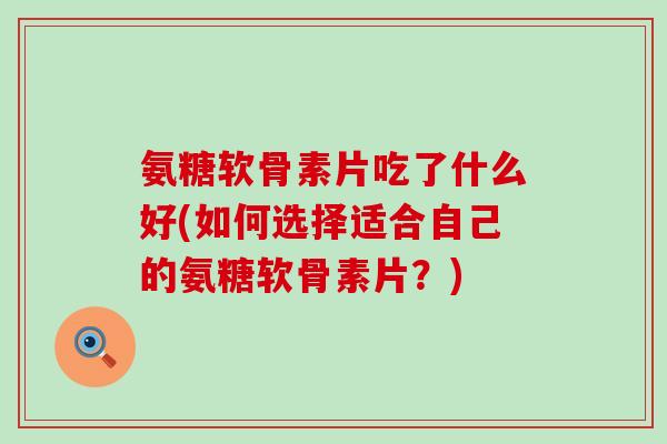 氨糖软骨素片吃了什么好(如何选择适合自己的氨糖软骨素片?)-第1张图片-氨糖科普网 氨糖软骨素片吃了什么好(如何选择适合自己的氨糖软骨素片?)-第1张图片-氨糖科普网