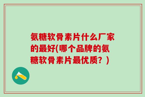 氨糖软骨素片什么厂家的最好(哪个品牌的氨糖软骨素片最优质？)-第1张图片-氨糖科普网