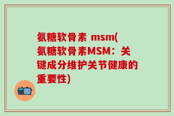 氨糖软骨素 msm(氨糖软骨素MSM：关键成分维护关节健康的重要性)-第1张图片-氨糖科普网