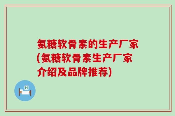 氨糖软骨素的生产厂家(氨糖软骨素生产厂家介绍及品牌推荐)-第1张图片-氨糖科普网