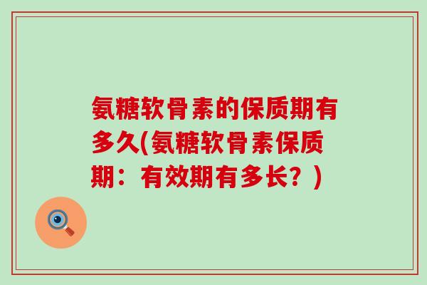 氨糖软骨素的保质期有多久(氨糖软骨素保质期:有效期有多长?)-第1张图片-氨糖科普网 氨糖软骨素的保质期有多久(氨糖软骨素保质期:有效期有多长?)-第1张图片-氨糖科普网