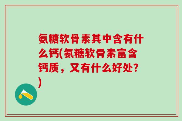 氨糖软骨素其中含有什么钙(氨糖软骨素富含钙质,又有什么好处?)-第1张图片-氨糖科普网 氨糖软骨素其中含有什么钙(氨糖软骨素富含钙质,又有什么好处?)-第1张图片-氨糖科普网