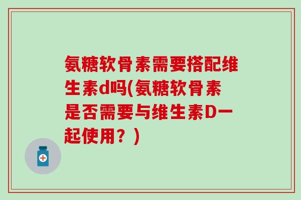 氨糖软骨素需要搭配维生素d吗(氨糖软骨素是否需要与维生素D一起使用？)-第1张图片-氨糖科普网