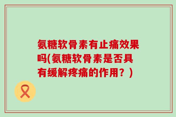 氨糖软骨素有止痛效果吗(氨糖软骨素是否具有缓解疼痛的作用?)-第1张图片-氨糖科普网 氨糖软骨素有止痛效果吗(氨糖软骨素是否具有缓解疼痛的作用?)-第1张图片-氨糖科普网