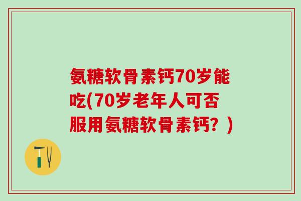 氨糖软骨素钙70岁能吃(70岁老年人可否服用氨糖软骨素钙?)-第1张图片-氨糖科普网 氨糖软骨素钙70岁能吃(70岁老年人可否服用氨糖软骨素钙?)-第1张图片-氨糖科普网