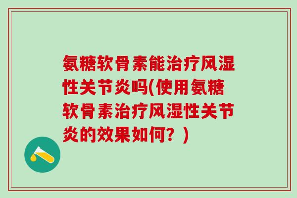 氨糖软骨素能治疗风湿性关节炎吗(使用氨糖软骨素治疗风湿性关节炎的效果如何？)-第1张图片-氨糖科普网