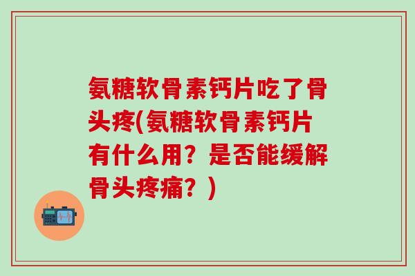氨糖软骨素钙片吃了骨头疼(氨糖软骨素钙片有什么用?是否能缓解骨头疼痛?)-第1张图片-氨糖科普网 氨糖软骨素钙片吃了骨头疼(氨糖软骨素钙片有什么用?是否能缓解骨头疼痛?)-第1张图片-氨糖科普网