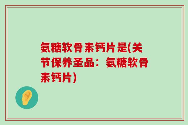 氨糖软骨素钙片是(关节保养圣品:氨糖软骨素钙片)-第1张图片-氨糖科普网 氨糖软骨素钙片是(关节保养圣品:氨糖软骨素钙片)-第1张图片-氨糖科普网