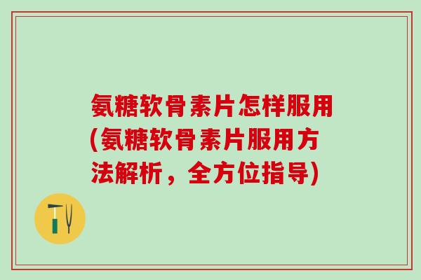 氨糖软骨素片怎样服用(氨糖软骨素片服用方法解析，全方位指导)-第1张图片-氨糖科普网