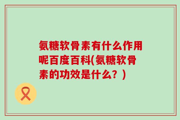 氨糖软骨素有什么作用呢百度百科(氨糖软骨素的功效是什么?)-第1张图片-氨糖科普网 氨糖软骨素有什么作用呢百度百科(氨糖软骨素的功效是什么?)-第1张图片-氨糖科普网
