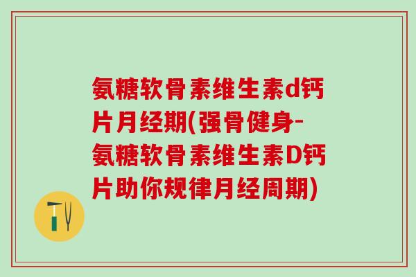 氨糖软骨素维生素d钙片月经期(强骨健身-氨糖软骨素维生素D钙片助你规律月经周期)-第1张图片-氨糖科普网 氨糖软骨素维生素d钙片月经期(强骨健身-氨糖软骨素维生素D钙片助你规律月经周期)-第1张图片-氨糖科普网