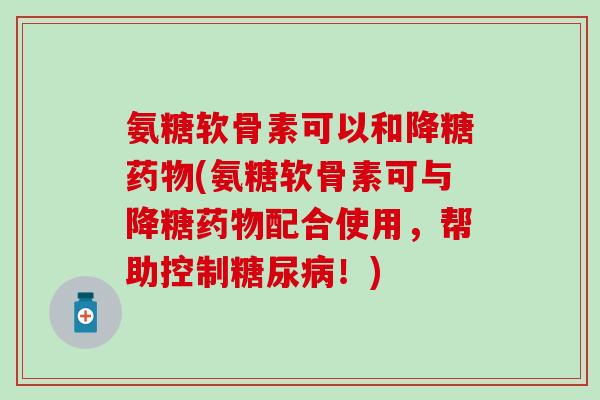 氨糖软骨素可以和降糖药物(氨糖软骨素可与降糖药物配合使用,帮助控制糖尿病!)-第1张图片-氨糖科普网 氨糖软骨素可以和降糖药物(氨糖软骨素可与降糖药物配合使用,帮助控制糖尿病!)-第1张图片-氨糖科普网