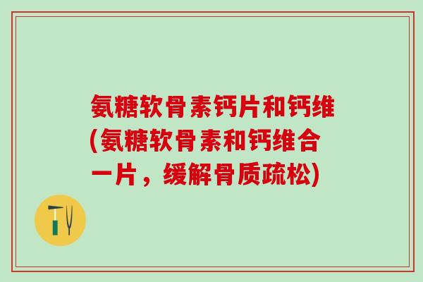 氨糖软骨素钙片和钙维(氨糖软骨素和钙维合一片,缓解骨质疏松)-第1张图片-氨糖科普网 氨糖软骨素钙片和钙维(氨糖软骨素和钙维合一片,缓解骨质疏松)-第1张图片-氨糖科普网