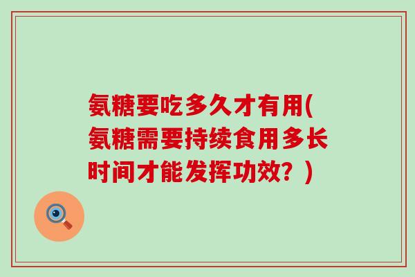 氨糖要吃多久才有用(氨糖需要持续食用多长时间才能发挥功效?)-第1张图片-氨糖科普网 氨糖要吃多久才有用(氨糖需要持续食用多长时间才能发挥功效?)-第1张图片-氨糖科普网