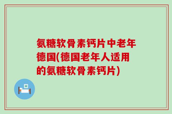 氨糖软骨素钙片中老年德国(德国老年人适用的氨糖软骨素钙片)-第1张图片-氨糖科普网 氨糖软骨素钙片中老年德国(德国老年人适用的氨糖软骨素钙片)-第1张图片-氨糖科普网