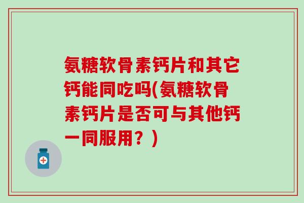 氨糖软骨素钙片和其它钙能同吃吗(氨糖软骨素钙片是否可与其他钙一同服用?)-第1张图片-氨糖科普网 氨糖软骨素钙片和其它钙能同吃吗(氨糖软骨素钙片是否可与其他钙一同服用?)-第1张图片-氨糖科普网