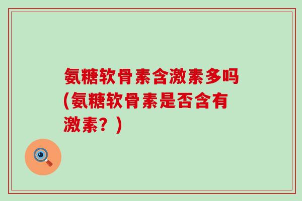 氨糖软骨素含激素多吗(氨糖软骨素是否含有激素？)-第1张图片-氨糖科普网