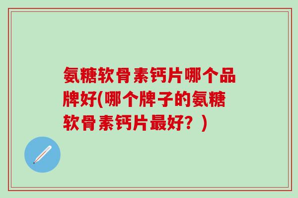 氨糖软骨素钙片哪个品牌好(哪个牌子的氨糖软骨素钙片最好?)-第1张图片-氨糖科普网 氨糖软骨素钙片哪个品牌好(哪个牌子的氨糖软骨素钙片最好?)-第1张图片-氨糖科普网