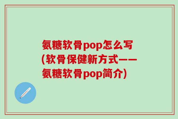 氨糖软骨pop怎么写(软骨保健新方式——氨糖软骨pop简介)-第1张图片-氨糖科普网 氨糖软骨pop怎么写(软骨保健新方式——氨糖软骨pop简介)-第1张图片-氨糖科普网