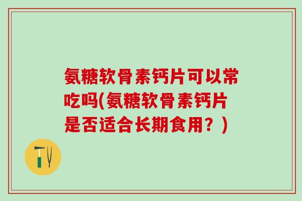 氨糖软骨素钙片可以常吃吗(氨糖软骨素钙片是否适合长期食用?)-第1张图片-氨糖科普网 氨糖软骨素钙片可以常吃吗(氨糖软骨素钙片是否适合长期食用?)-第1张图片-氨糖科普网