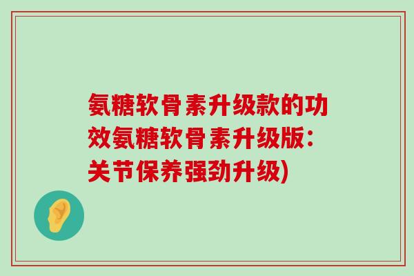 氨糖软骨素升级款的功效氨糖软骨素升级版:关节保养强劲升级)-第1张图片-氨糖科普网 氨糖软骨素升级款的功效氨糖软骨素升级版:关节保养强劲升级)-第1张图片-氨糖科普网